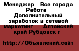 Менеджер - Все города Работа » Дополнительный заработок и сетевой маркетинг   . Алтайский край,Рубцовск г.